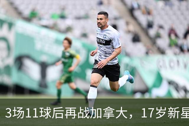 3场11球后再战加拿大，17岁新星成美国队最大看点